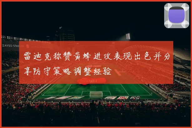 雷迪克称赞黄蜂进攻表现出色并分享防守策略调整经验