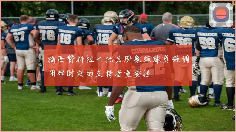 梅西赞科拉平托为现象级球员强调困难时刻的支持者重要性