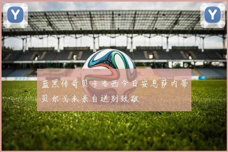 蓝黑传奇贝卡洛西今日安息萨内蒂贝尔戈米亲自送别致敬