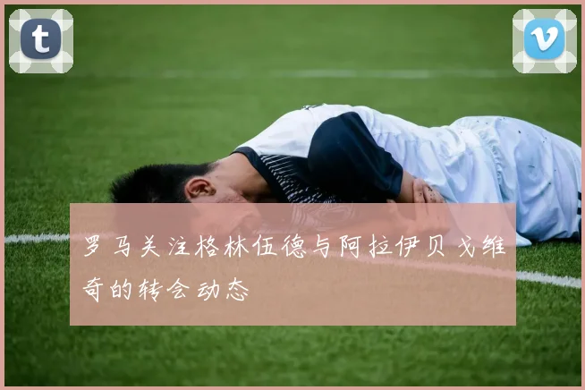 罗马关注格林伍德与阿拉伊贝戈维奇的转会动态